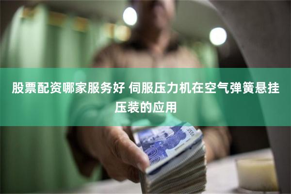 股票配资哪家服务好 伺服压力机在空气弹簧悬挂压装的应用