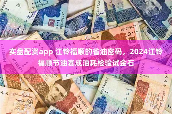 实盘配资app 江铃福顺的省油密码，2024江铃福顺节油赛成油耗检验试金石