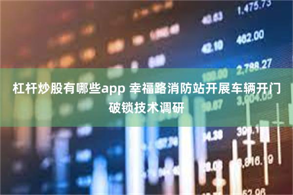 杠杆炒股有哪些app 幸福路消防站开展车辆开门破锁技术调研