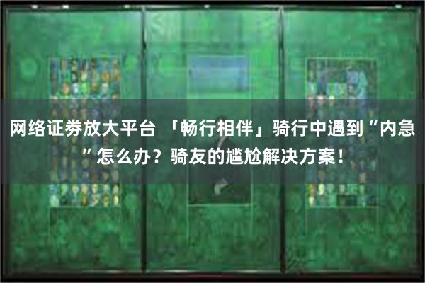 网络证劵放大平台 「畅行相伴」骑行中遇到“内急”怎么办？骑友的尴尬解决方案！