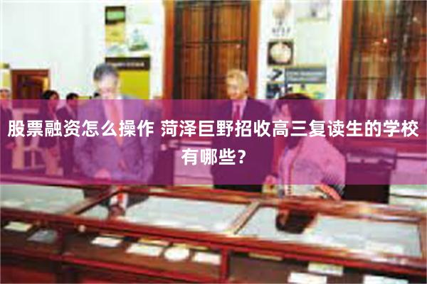 股票融资怎么操作 菏泽巨野招收高三复读生的学校有哪些？