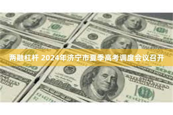 两融杠杆 2024年济宁市夏季高考调度会议召开