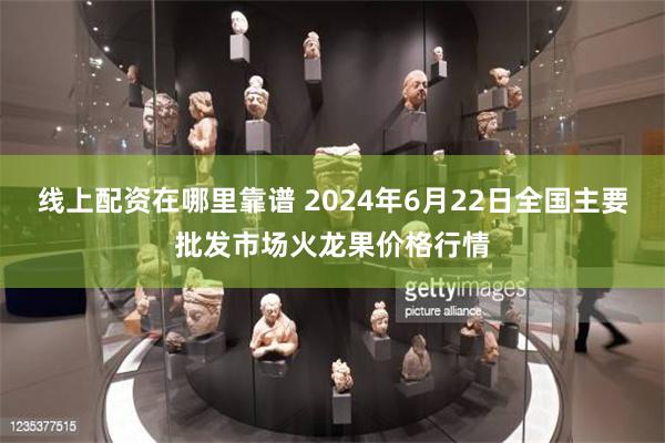 线上配资在哪里靠谱 2024年6月22日全国主要批发市场火龙果价格行情