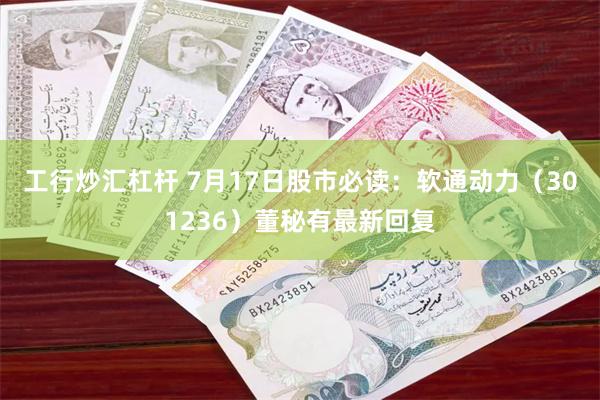 工行炒汇杠杆 7月17日股市必读：软通动力（301236）董秘有最新回复