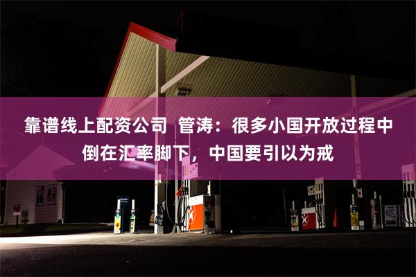 靠谱线上配资公司  管涛：很多小国开放过程中倒在汇率脚下，中国要引以为戒