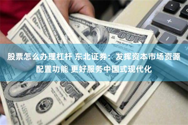 股票怎么办理杠杆 东北证券：发挥资本市场资源配置功能 更好服务中国式现代化