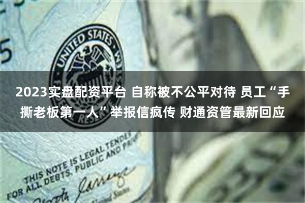 2023实盘配资平台 自称被不公平对待 员工“手撕老板第一人”举报信疯传 财通资管最新回应