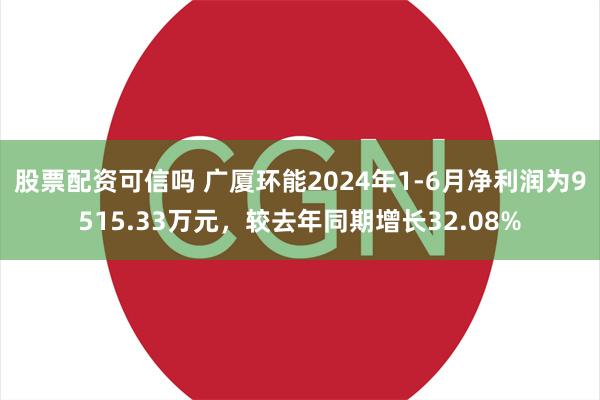 股票配资可信吗 广厦环能2024年1-6月净利润为9515.33万元，较去年同期增长32.08%