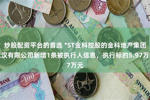 炒股配资平台的首选 *ST金科控股的金科地产集团武汉有限公司新增1条被执行人信息，执行标的5.97万元