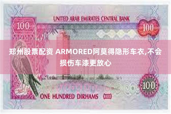 郑州股票配资 ARMORED阿莫得隐形车衣,不会损伤车漆更放心