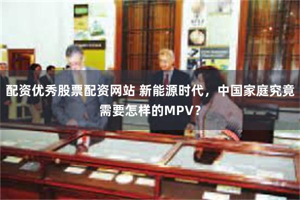 配资优秀股票配资网站 新能源时代，中国家庭究竟需要怎样的MPV？