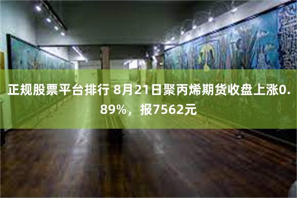 正规股票平台排行 8月21日聚丙烯期货收盘上涨0.89%，报7562元