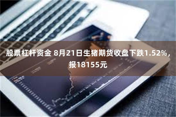 股票杠杆资金 8月21日生猪期货收盘下跌1.52%，报18155元