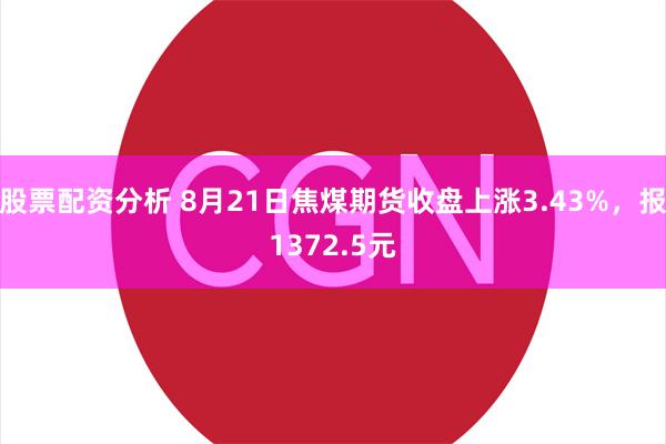 股票配资分析 8月21日焦煤期货收盘上涨3.43%，报1372.5元