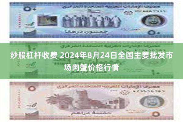 炒股杠杆收费 2024年8月24日全国主要批发市场肉蟹价格行情