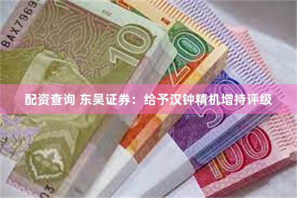 配资查询 东吴证券：给予汉钟精机增持评级