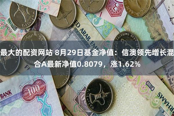 最大的配资网站 8月29日基金净值：信澳领先增长混合A最新净值0.8079，涨1.62%