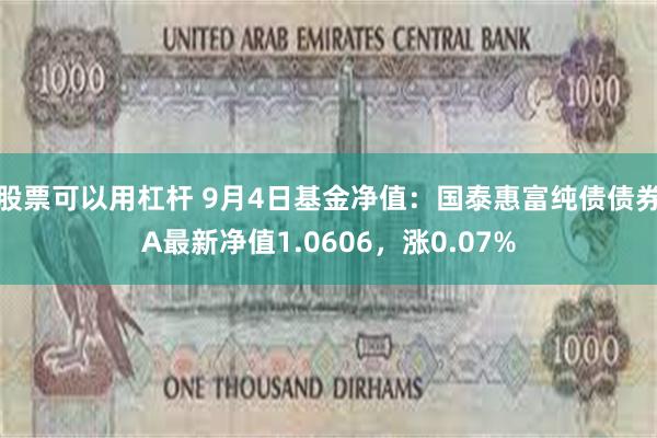 股票可以用杠杆 9月4日基金净值：国泰惠富纯债债券A最新净值1.0606，涨0.07%