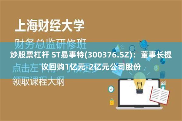 炒股票杠杆 ST易事特(300376.SZ)：董事长提议回购1亿元-2亿元公司股份