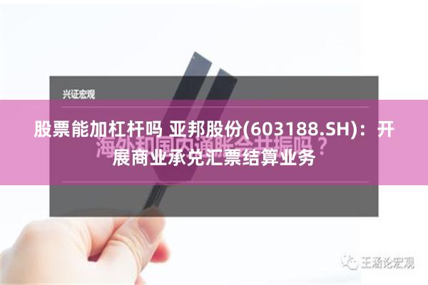 股票能加杠杆吗 亚邦股份(603188.SH)：开展商业承兑汇票结算业务