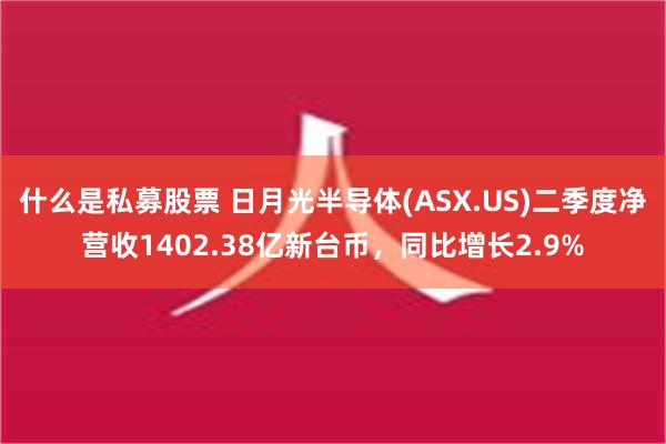 什么是私募股票 日月光半导体(ASX.US)二季度净营收1402.38亿新台币，同比增长2.9%