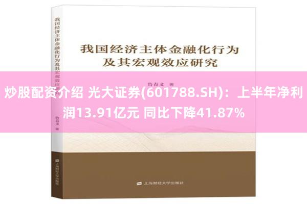 炒股配资介绍 光大证券(601788.SH)：上半年净利润13.91亿元 同比下降41.87%