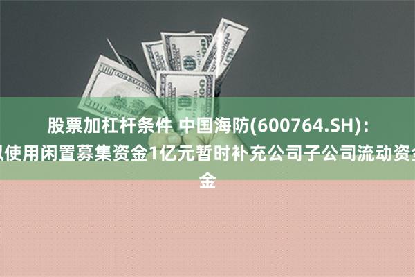 股票加杠杆条件 中国海防(600764.SH)：拟使用闲置募集资金1亿元暂时补充公司子公司流动资金