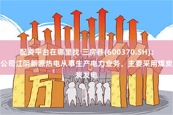 配资平台在哪里找 三房巷(600370.SH)：下属公司江阴新源热电从事生产电力业务，主要采用煤炭发电