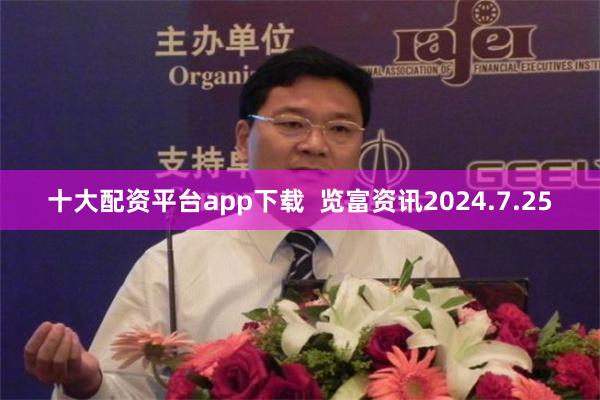 十大配资平台app下载  览富资讯2024.7.25