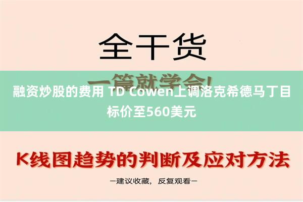 融资炒股的费用 TD Cowen上调洛克希德马丁目标价至560美元