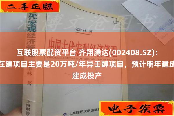 互联股票配资平台 齐翔腾达(002408.SZ)：目前在建项目主要是20万吨/年异壬醇项目，预计明年建成投产