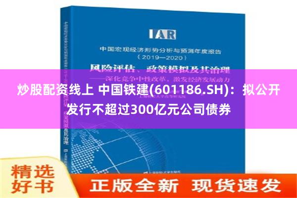 炒股配资线上 中国铁建(601186.SH)：拟公开发行不超过300亿元公司债券