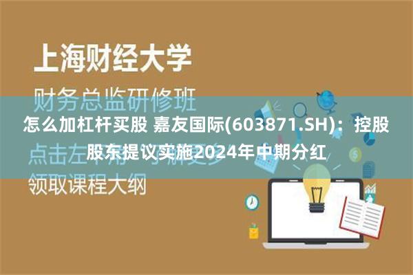 怎么加杠杆买股 嘉友国际(603871.SH)：控股股东提议实施2024年中期分红