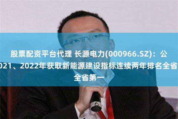 股票配资平台代理 长源电力(000966.SZ)：公司2021、2022年获取新能源建设指标连续两年排名全省第一