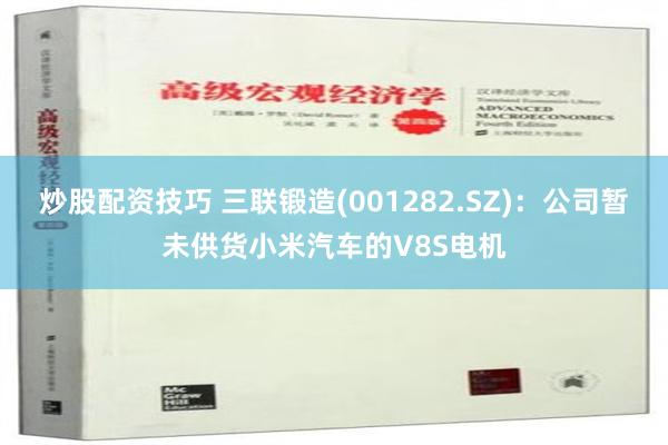 炒股配资技巧 三联锻造(001282.SZ)：公司暂未供货小米汽车的V8S电机