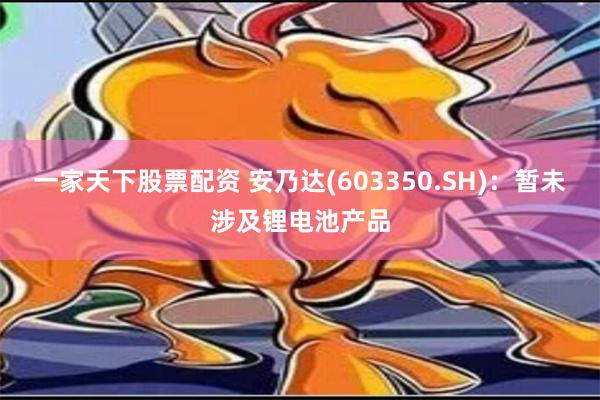 一家天下股票配资 安乃达(603350.SH)：暂未涉及锂电池产品