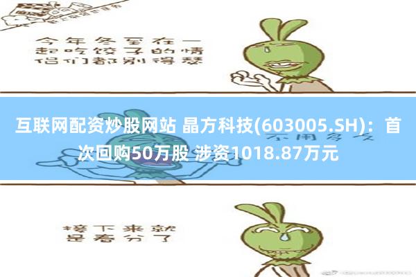 互联网配资炒股网站 晶方科技(603005.SH)：首次回购50万股 涉资1018.87万元