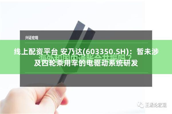 线上配资平台 安乃达(603350.SH)：暂未涉及四轮乘用车的电驱动系统研发