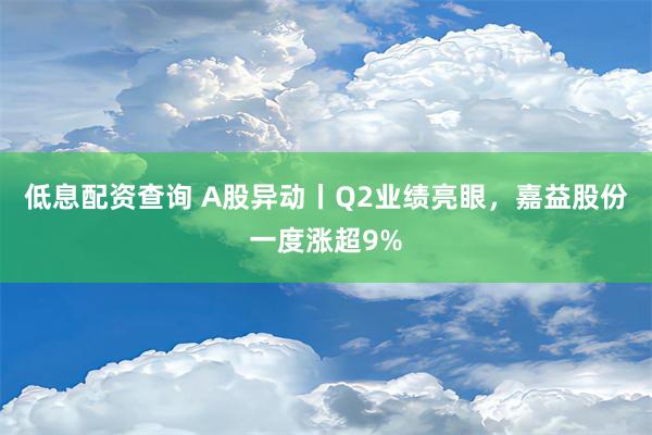 低息配资查询 A股异动丨Q2业绩亮眼，嘉益股份一度涨超9%