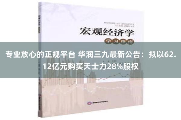 专业放心的正规平台 华润三九最新公告：拟以62.12亿元购买天士力28%股权