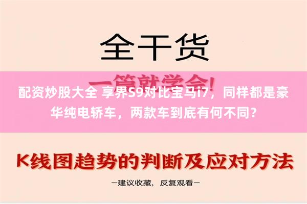 配资炒股大全 享界S9对比宝马i7，同样都是豪华纯电轿车，两款车到底有何不同？