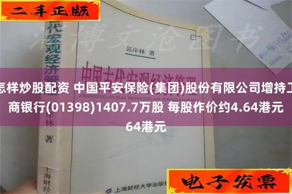 怎样炒股配资 中国平安保险(集团)股份有限公司增持工商银行(01398)1407.7万股 每股作价约4.64港元