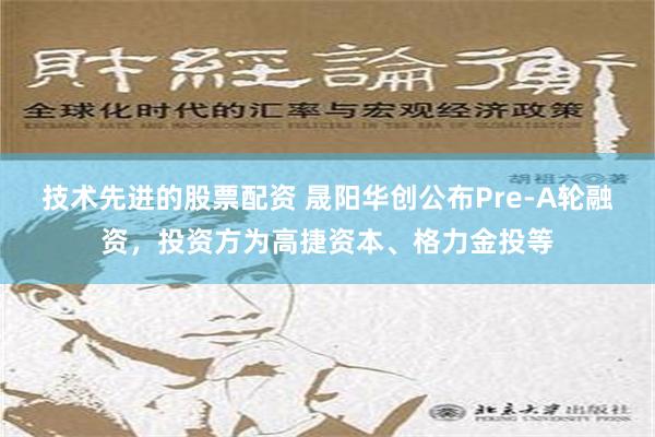 技术先进的股票配资 晟阳华创公布Pre-A轮融资，投资方为高捷资本、格力金投等