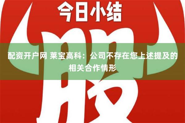 配资开户网 莱宝高科：公司不存在您上述提及的相关合作情形