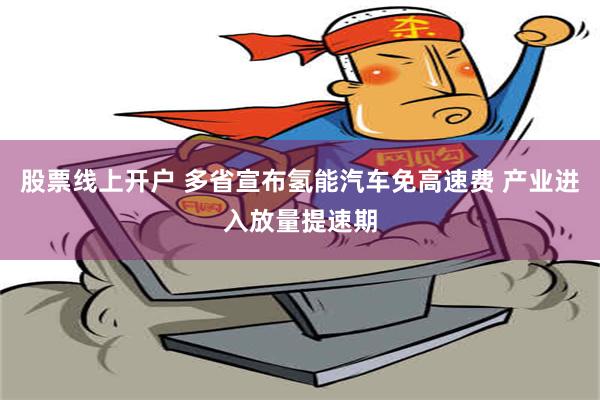 股票线上开户 多省宣布氢能汽车免高速费 产业进入放量提速期