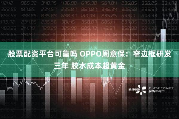 股票配资平台可靠吗 OPPO周意保：窄边框研发三年 胶水成本超黄金