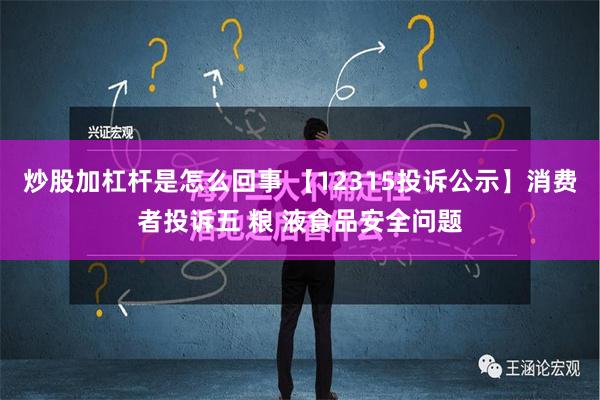 炒股加杠杆是怎么回事 【12315投诉公示】消费者投诉五 粮 液食品安全问题