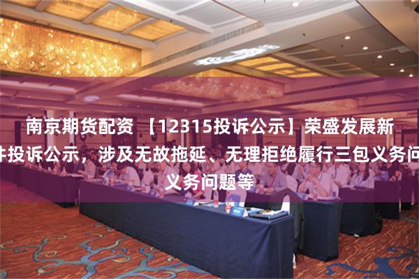 南京期货配资 【12315投诉公示】荣盛发展新增3件投诉公示，涉及无故拖延、无理拒绝履行三包义务问题等