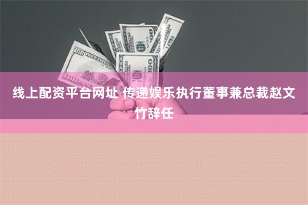 线上配资平台网址 传递娱乐执行董事兼总裁赵文竹辞任