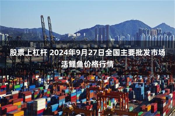 股票上杠杆 2024年9月27日全国主要批发市场活鲤鱼价格行情